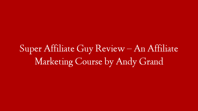 Super Affiliate Guy Review – An Affiliate Marketing Course by Andy Grand