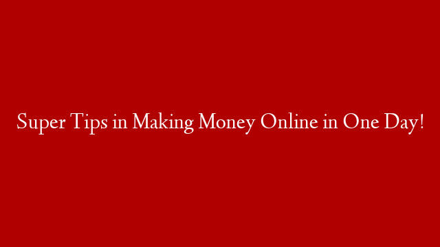 Super Tips in Making Money Online in One Day!