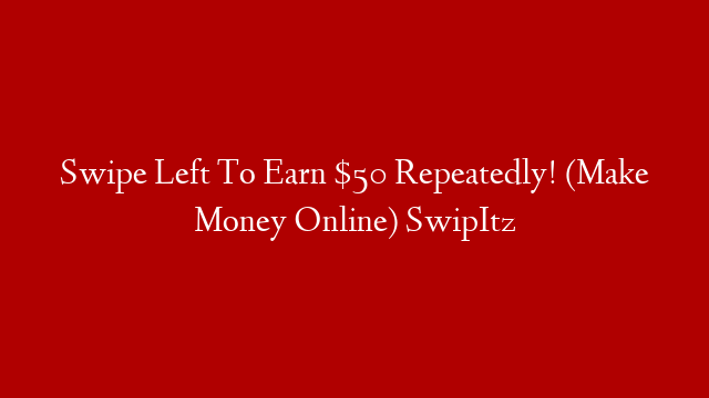 Swipe Left To Earn $50 Repeatedly! (Make Money Online) SwipItz