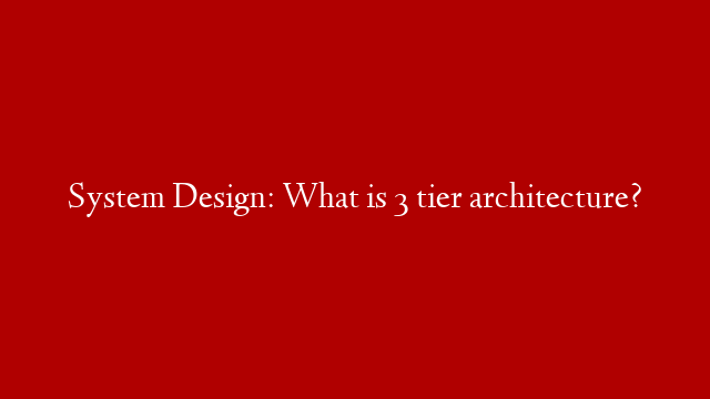 System Design: What is 3 tier architecture?