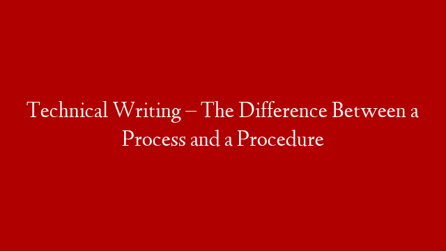 Technical Writing – The Difference Between a Process and a Procedure