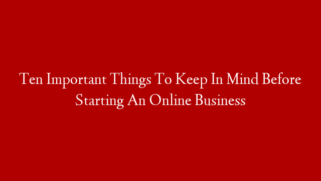 Ten Important Things To Keep In Mind Before Starting An Online Business
