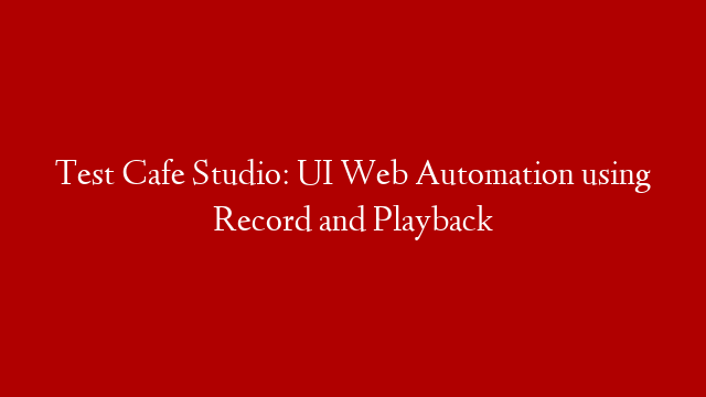 Test Cafe Studio: UI Web Automation using Record and Playback