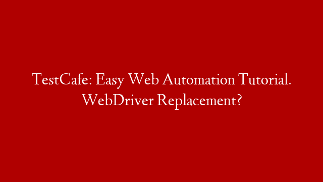 TestCafe: Easy Web Automation Tutorial. WebDriver Replacement?
