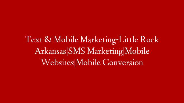 Text & Mobile Marketing-Little Rock Arkansas|SMS Marketing|Mobile Websites|Mobile Conversion