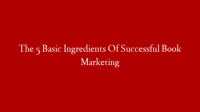 The 5 Basic Ingredients Of Successful Book Marketing