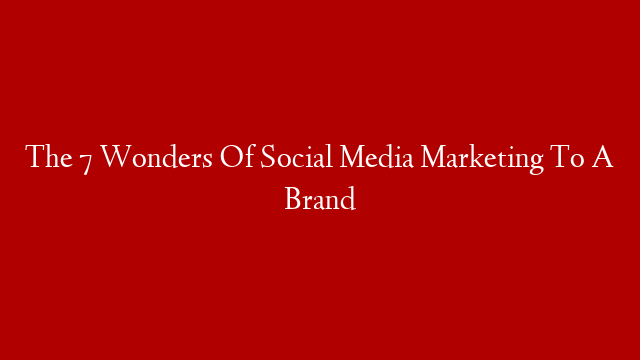 The 7 Wonders Of Social Media Marketing To A Brand