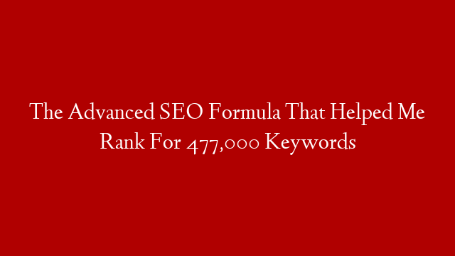 The Advanced SEO Formula That Helped Me Rank For 477,000 Keywords