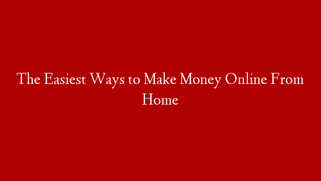 The Easiest Ways to Make Money Online From Home