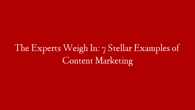The Experts Weigh In: 7 Stellar Examples of Content Marketing