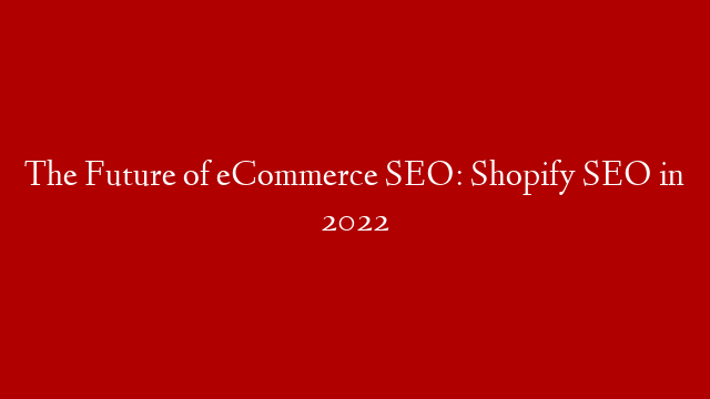 The Future of eCommerce SEO: Shopify SEO in 2022
