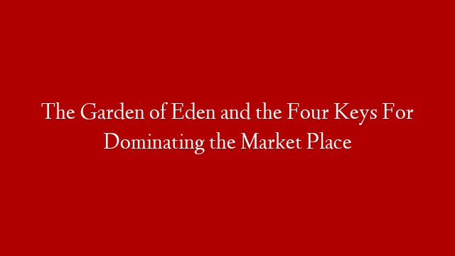 The Garden of Eden and the Four Keys For Dominating the Market Place