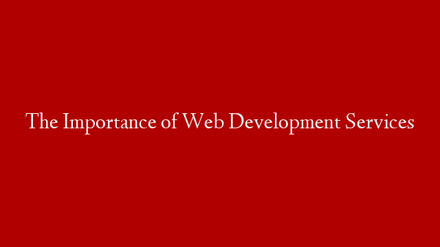 The Importance of Web Development Services