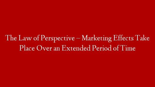 The Law of Perspective – Marketing Effects Take Place Over an Extended Period of Time