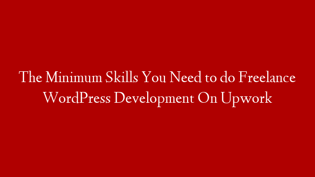 The Minimum Skills You Need to do Freelance WordPress Development On Upwork