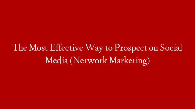 The Most Effective Way to Prospect on Social Media (Network Marketing)