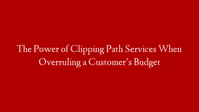 The Power of Clipping Path Services When Overruling a Customer’s Budget