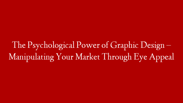 The Psychological Power of Graphic Design – Manipulating Your Market Through Eye Appeal
