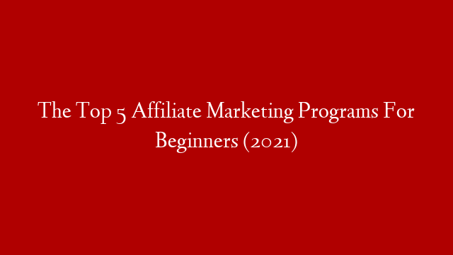 The Top 5 Affiliate Marketing Programs For Beginners (2021)