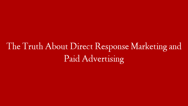 The Truth About Direct Response Marketing and Paid Advertising