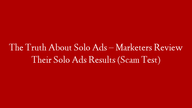 The Truth About Solo Ads –  Marketers Review Their Solo Ads Results (Scam Test)