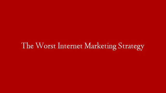 The Worst Internet Marketing Strategy