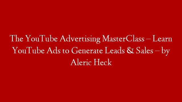 The YouTube Advertising MasterClass – Learn YouTube Ads to Generate Leads & Sales – by Aleric Heck