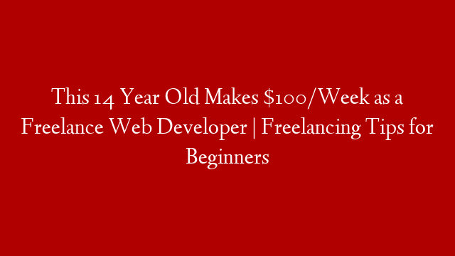 This 14 Year Old Makes $100/Week as a Freelance Web Developer | Freelancing Tips for Beginners