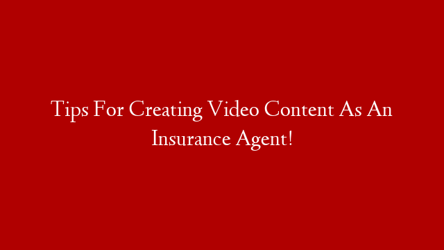 Tips For Creating Video Content As An Insurance Agent!
