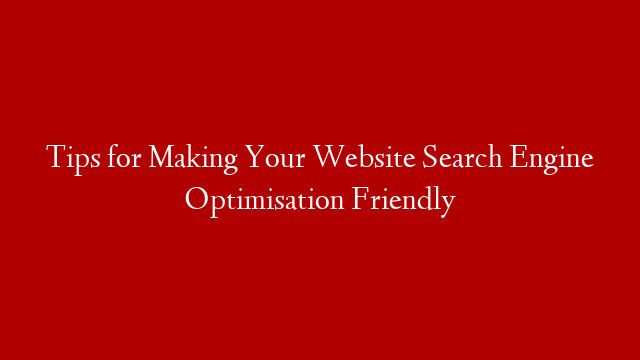 Tips for Making Your Website Search Engine Optimisation Friendly