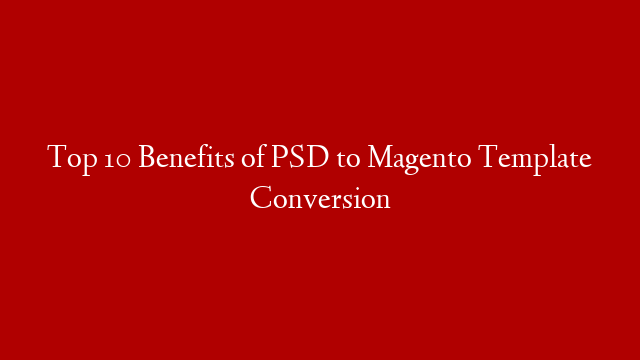 Top 10 Benefits of PSD to Magento Template Conversion