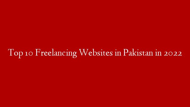 Top 10 Freelancing Websites in Pakistan in 2022