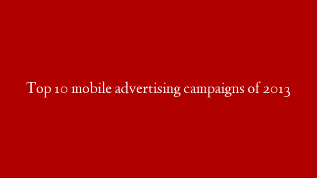 Top 10 mobile advertising campaigns of 2013