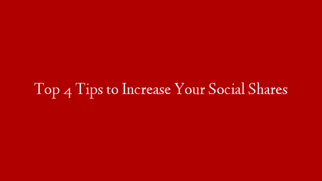 Top 4 Tips to Increase Your Social Shares