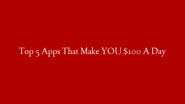 Top 5 Apps That Make YOU $100 A Day