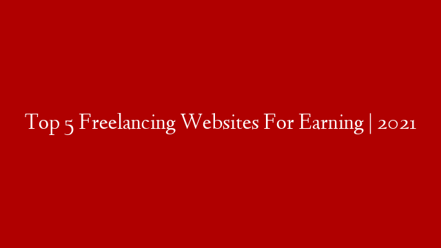 Top 5 Freelancing Websites For Earning | 2021