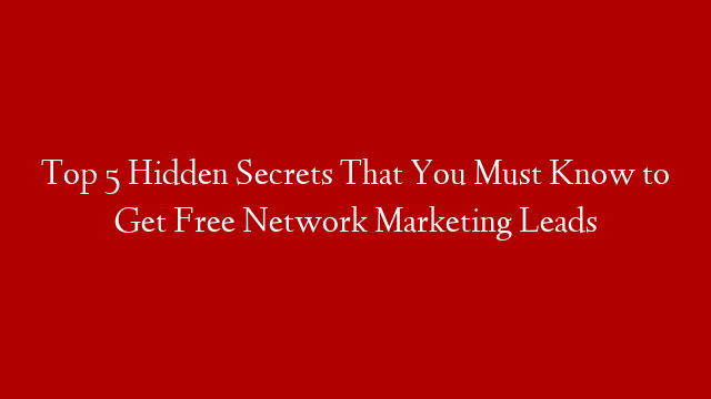 Top 5 Hidden Secrets That You Must Know to Get Free Network Marketing Leads