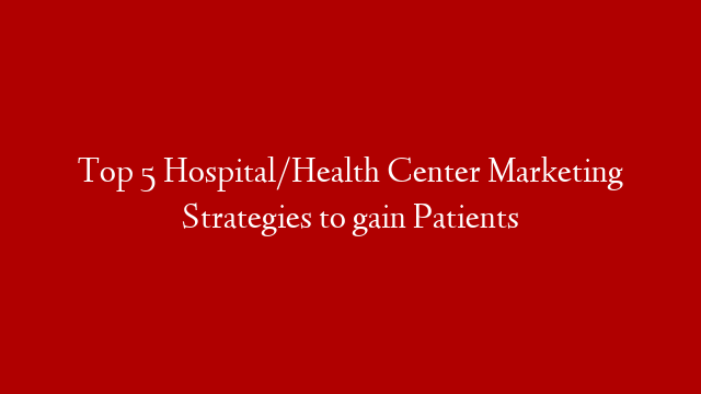 Top 5 Hospital/Health Center Marketing Strategies to gain Patients