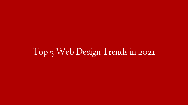Top 5 Web Design Trends in 2021