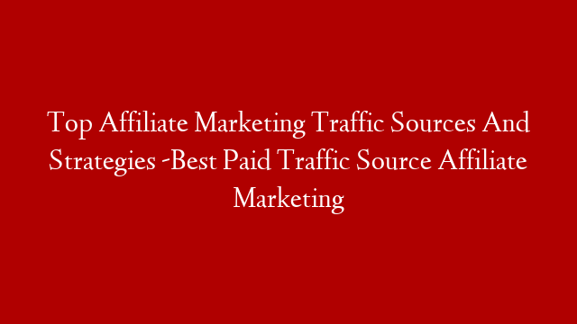 Top Affiliate Marketing Traffic Sources And Strategies -Best Paid Traffic Source Affiliate Marketing