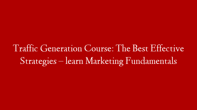 Traffic Generation Course: The Best Effective Strategies – learn Marketing Fundamentals