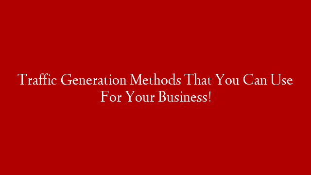 Traffic Generation Methods That You Can Use For Your Business!