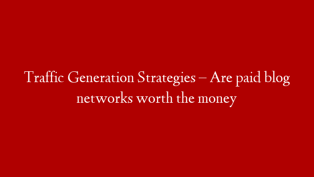 Traffic Generation Strategies – Are paid blog networks worth the money