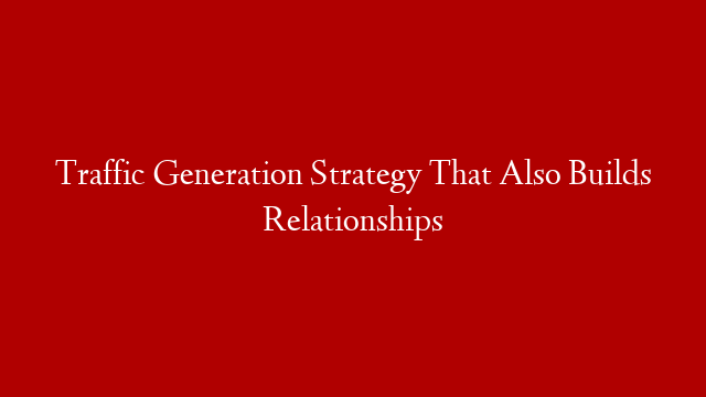 Traffic Generation Strategy That Also Builds Relationships