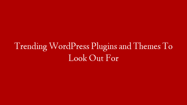Trending WordPress Plugins and Themes To Look Out For