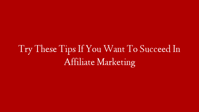 Try These Tips If You Want To Succeed In Affiliate Marketing
