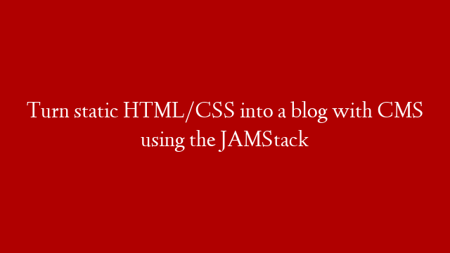 Turn static HTML/CSS into a blog with CMS using the JAMStack