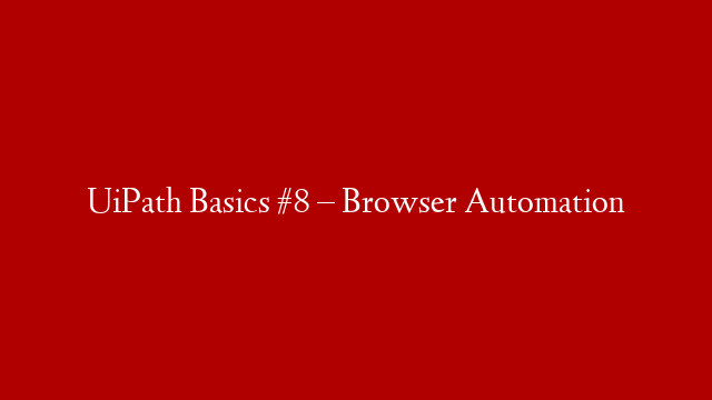 UiPath Basics #8 – Browser Automation