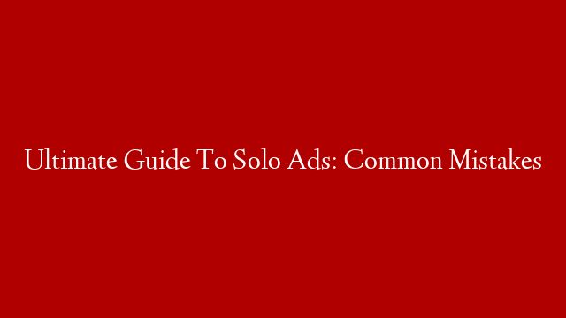 Ultimate Guide To Solo Ads: Common Mistakes