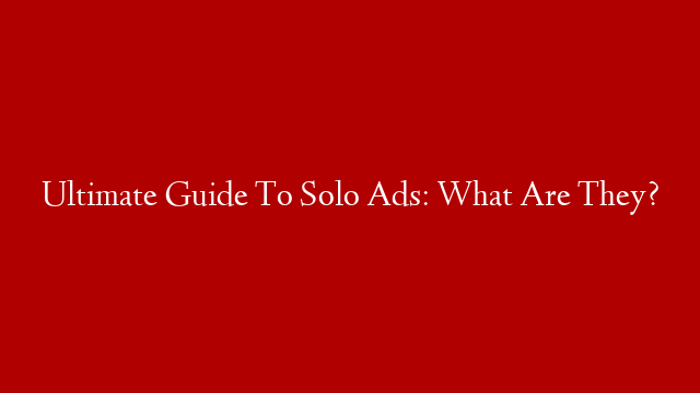 Ultimate Guide To Solo Ads: What Are They?
